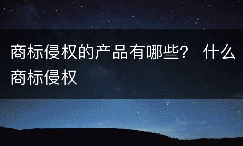 商标侵权的产品有哪些？ 什么商标侵权