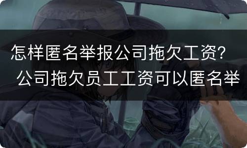 怎样匿名举报公司拖欠工资？ 公司拖欠员工工资可以匿名举报吗