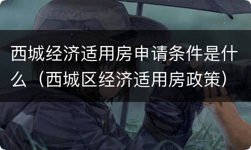 西城经济适用房申请条件是什么（西城区经济适用房政策）