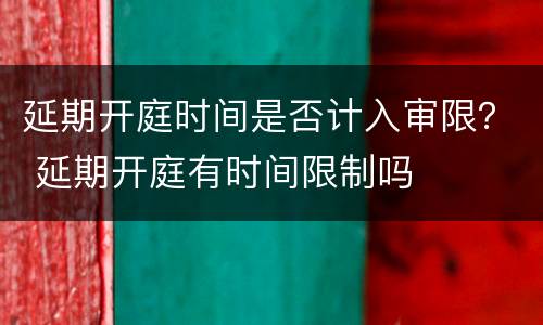 延期开庭时间是否计入审限？ 延期开庭有时间限制吗