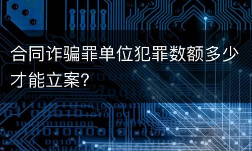 合同诈骗罪单位犯罪数额多少才能立案？
