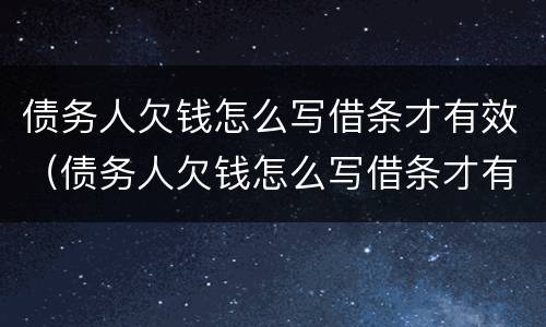 债务人欠钱怎么写借条才有效（债务人欠钱怎么写借条才有效果）