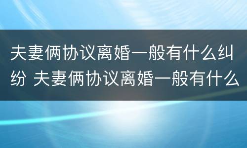 夫妻俩协议离婚一般有什么纠纷 夫妻俩协议离婚一般有什么纠纷案例