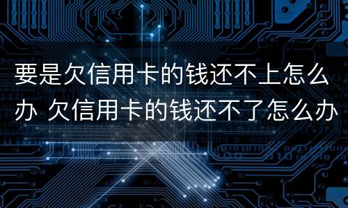 要是欠信用卡的钱还不上怎么办 欠信用卡的钱还不了怎么办?