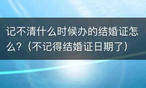 记不清什么时候办的结婚证怎么?（不记得结婚证日期了）
