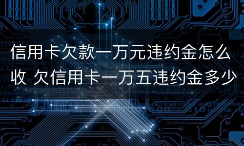 信用卡欠款一万元违约金怎么收 欠信用卡一万五违约金多少