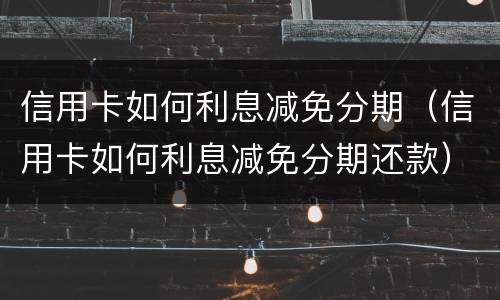 信用卡如何利息减免分期（信用卡如何利息减免分期还款）