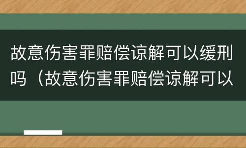 故意伤害罪赔偿谅解可以缓刑吗（故意伤害罪赔偿谅解可以缓刑吗多久）