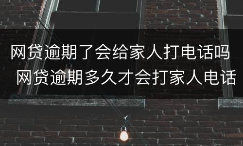 网贷逾期了会给家人打电话吗 网贷逾期多久才会打家人电话