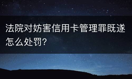 法院对妨害信用卡管理罪既遂怎么处罚？