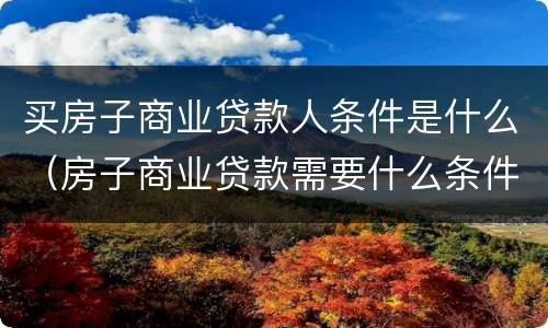 买房子商业贷款人条件是什么（房子商业贷款需要什么条件）