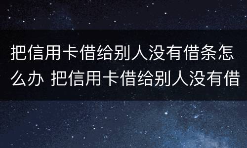 把信用卡借给别人没有借条怎么办 把信用卡借给别人没有借条怎么办呢