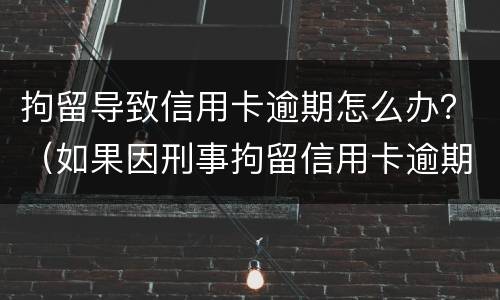 拘留导致信用卡逾期怎么办？（如果因刑事拘留信用卡逾期怎么办）