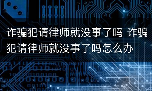 诈骗犯请律师就没事了吗 诈骗犯请律师就没事了吗怎么办