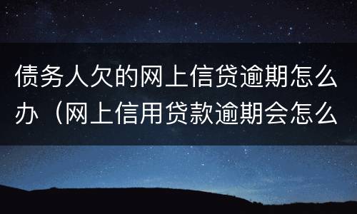 债务人欠的网上信贷逾期怎么办（网上信用贷款逾期会怎么样）