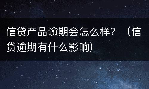信贷产品逾期会怎么样？（信贷逾期有什么影响）