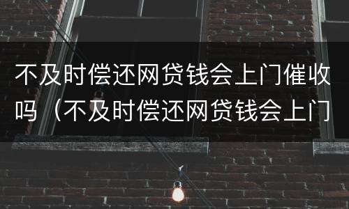 不及时偿还网贷钱会上门催收吗（不及时偿还网贷钱会上门催收吗怎么办）