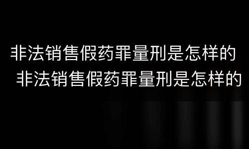 非法销售假药罪量刑是怎样的 非法销售假药罪量刑是怎样的案例
