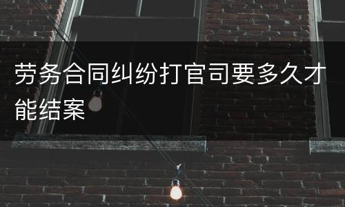 劳务合同纠纷打官司要多久才能结案