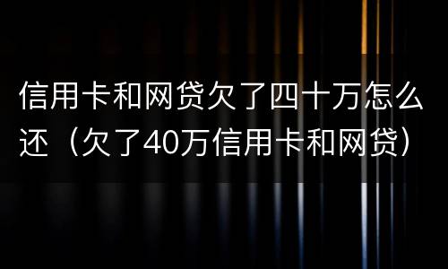 信用卡和网贷欠了四十万怎么还（欠了40万信用卡和网贷）