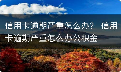 信用卡逾期严重怎么办？ 信用卡逾期严重怎么办公积金