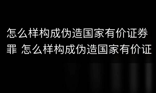 怎么样构成伪造国家有价证券罪 怎么样构成伪造国家有价证券罪行