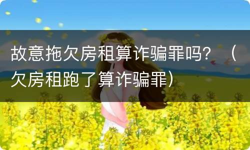 故意拖欠房租算诈骗罪吗？（欠房租跑了算诈骗罪）