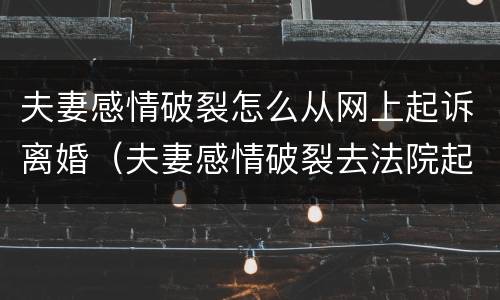 夫妻感情破裂怎么从网上起诉离婚（夫妻感情破裂去法院起诉离婚流程）