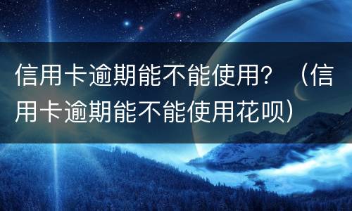 信用卡逾期能不能使用？（信用卡逾期能不能使用花呗）
