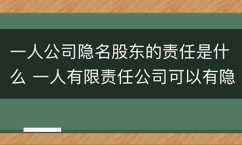 一人公司隐名股东的责任是什么 一人有限责任公司可以有隐名股东吗