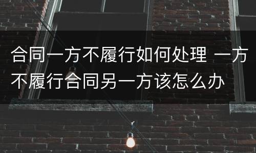合同一方不履行如何处理 一方不履行合同另一方该怎么办