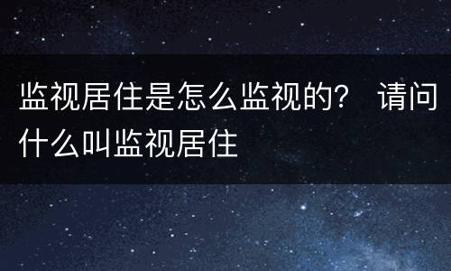 监视居住是怎么监视的？ 请问什么叫监视居住