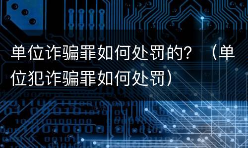 单位诈骗罪如何处罚的？（单位犯诈骗罪如何处罚）