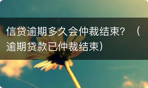 信贷逾期多久会仲裁结束？（逾期贷款已仲裁结束）