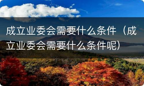 成立业委会需要什么条件（成立业委会需要什么条件呢）