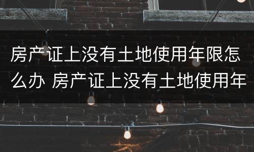 房产证上没有土地使用年限怎么办 房产证上没有土地使用年限怎么办手续