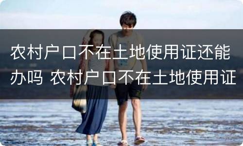 农村户口不在土地使用证还能办吗 农村户口不在土地使用证还能办吗