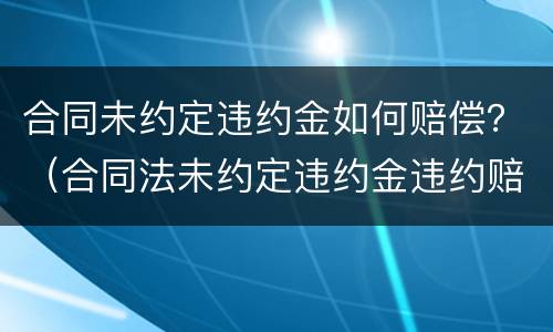 合同未约定违约金如何赔偿？（合同法未约定违约金违约赔偿标准）