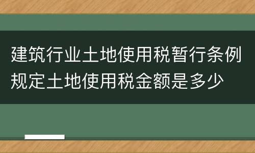 建筑行业土地使用税暂行条例规定土地使用税金额是多少