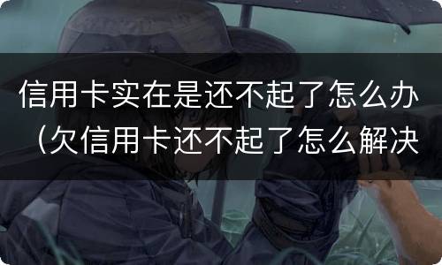 信用卡实在是还不起了怎么办（欠信用卡还不起了怎么解决）
