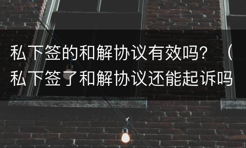 私下签的和解协议有效吗？（私下签了和解协议还能起诉吗）