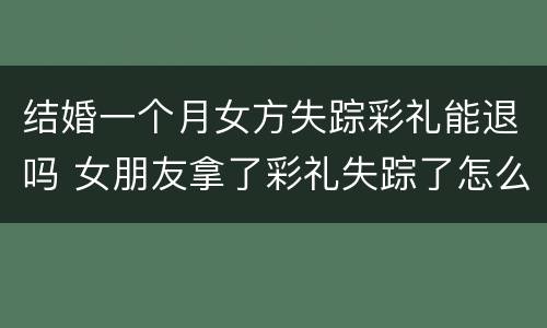 结婚一个月女方失踪彩礼能退吗 女朋友拿了彩礼失踪了怎么办