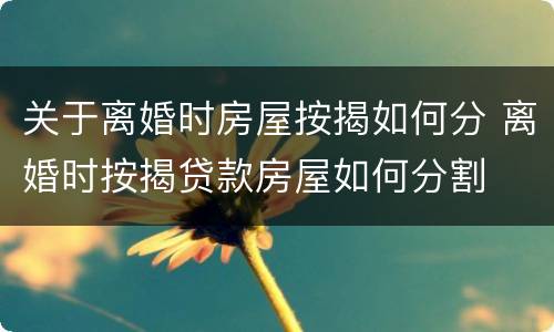关于离婚时房屋按揭如何分 离婚时按揭贷款房屋如何分割