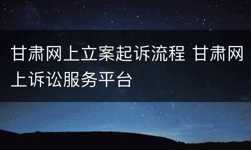 甘肃网上立案起诉流程 甘肃网上诉讼服务平台