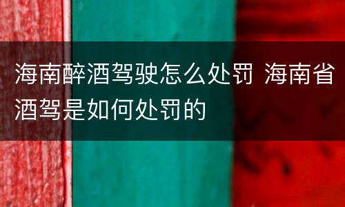海南醉酒驾驶怎么处罚 海南省酒驾是如何处罚的
