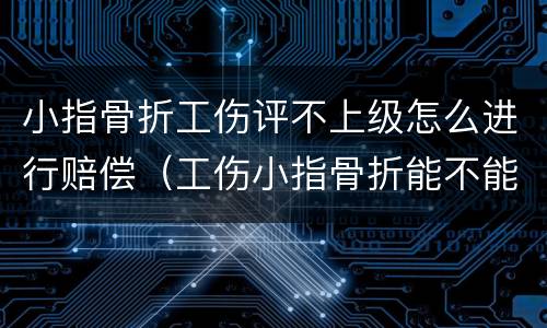 小指骨折工伤评不上级怎么进行赔偿（工伤小指骨折能不能评伤残）