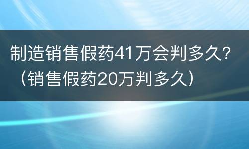 制造销售假药41万会判多久？（销售假药20万判多久）