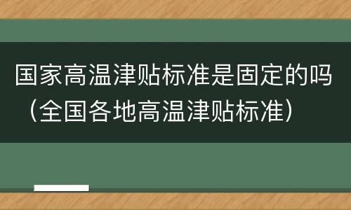 国家高温津贴标准是固定的吗（全国各地高温津贴标准）