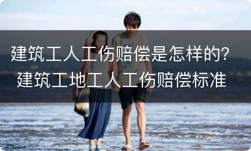 建筑工人工伤赔偿是怎样的？ 建筑工地工人工伤赔偿标准