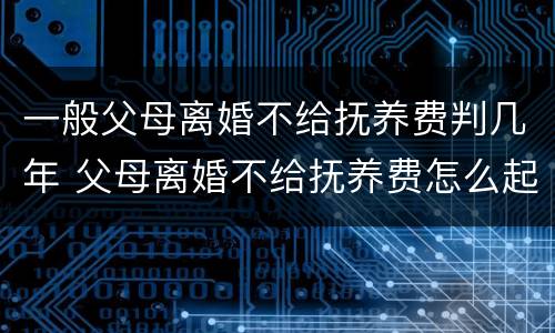 一般父母离婚不给抚养费判几年 父母离婚不给抚养费怎么起诉